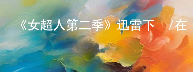 陳家棋的動漫綜藝大全,《女超人第二季》迅雷下載/在線觀看-魔幻科幻-美劇天堂
